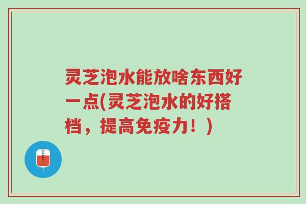 灵芝泡水能放啥东西好一点(灵芝泡水的好搭档,提高免疫力!)-第1张图片-超越 灵芝泡水能放啥东西好一点(灵芝泡水的好搭档,提高免疫力!)-第1张图片-超越