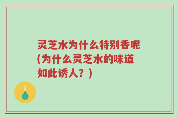 灵芝水为什么特别香呢(为什么灵芝水的味道如此诱人?)-第1张图片-超越 灵芝水为什么特别香呢(为什么灵芝水的味道如此诱人?)-第1张图片-超越