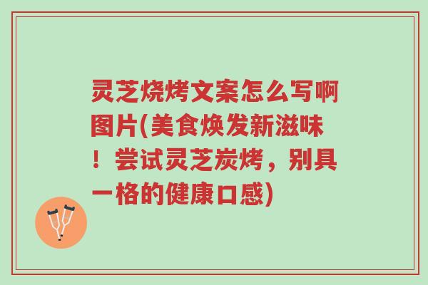 灵芝烧烤文案怎么写啊图片(美食焕发新滋味!尝试灵芝炭烤,别具一格的健康口感)-第1张图片-超越 灵芝烧烤文案怎么写啊图片(美食焕发新滋味!尝试灵芝炭烤,别具一格的健康口感)-第1张图片-超越
