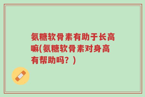 氨糖软骨素有助于长高嘛(氨糖软骨素对身高有帮助吗?)-第1张图片-超越 氨糖软骨素有助于长高嘛(氨糖软骨素对身高有帮助吗?)-第1张图片-超越