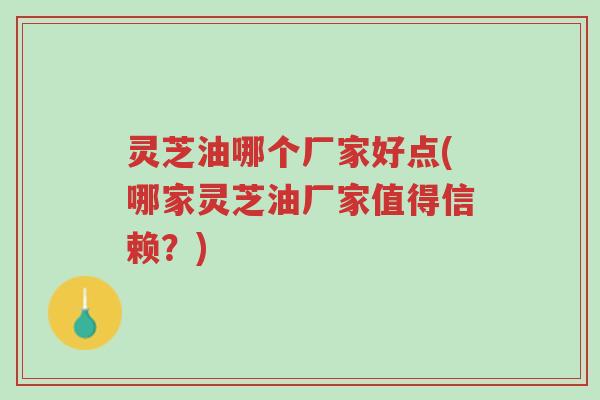 灵芝油哪个厂家好点(哪家灵芝油厂家值得信赖?)-第1张图片-超越 灵芝油哪个厂家好点(哪家灵芝油厂家值得信赖?)-第1张图片-超越