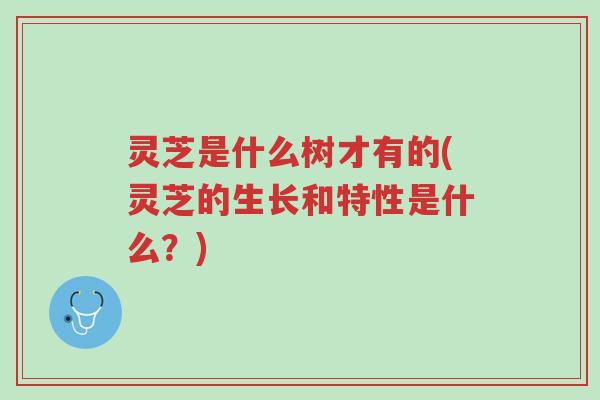 灵芝是什么树才有的(灵芝的生长和特性是什么？)-第1张图片-超越