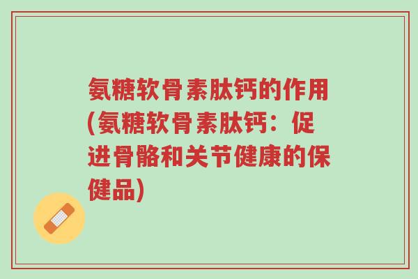 氨糖软骨素肽钙的作用(氨糖软骨素肽钙:促进骨骼和关节健康的保健品)-第1张图片-超越 氨糖软骨素肽钙的作用(氨糖软骨素肽钙:促进骨骼和关节健康的保健品)-第1张图片-超越