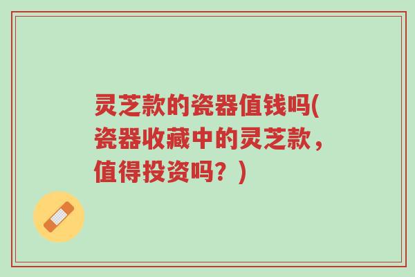 灵芝款的瓷器值钱吗(瓷器收藏中的灵芝款,值得投资吗?)-第1张图片-超越 灵芝款的瓷器值钱吗(瓷器收藏中的灵芝款,值得投资吗?)-第1张图片-超越