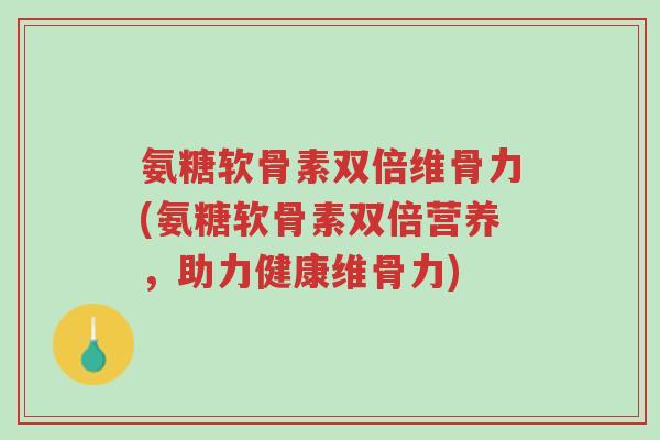 氨糖软骨素双倍维骨力(氨糖软骨素双倍营养，助力健康维骨力)-第1张图片-超越