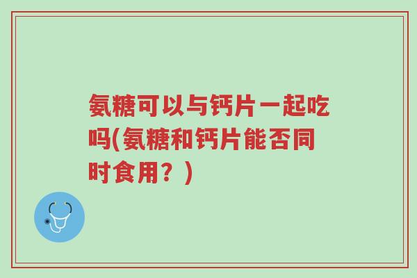 氨糖可以与钙片一起吃吗(氨糖和钙片能否同时食用？)-第1张图片-超越