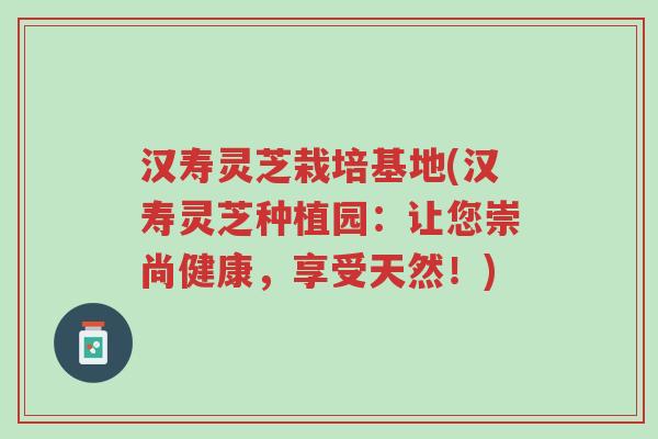 汉寿灵芝栽培基地(汉寿灵芝种植园:让您崇尚健康,享受天然!)-第1张图片-超越 汉寿灵芝栽培基地(汉寿灵芝种植园:让您崇尚健康,享受天然!)-第1张图片-超越