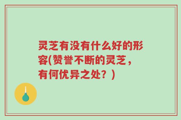灵芝有没有什么好的形容(赞誉不断的灵芝,有何优异之处?)-第1张图片-超越 灵芝有没有什么好的形容(赞誉不断的灵芝,有何优异之处?)-第1张图片-超越