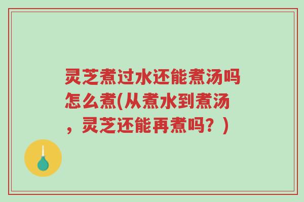灵芝煮过水还能煮汤吗怎么煮(从煮水到煮汤,灵芝还能再煮吗?)-第1张图片-超越 灵芝煮过水还能煮汤吗怎么煮(从煮水到煮汤,灵芝还能再煮吗?)-第1张图片-超越