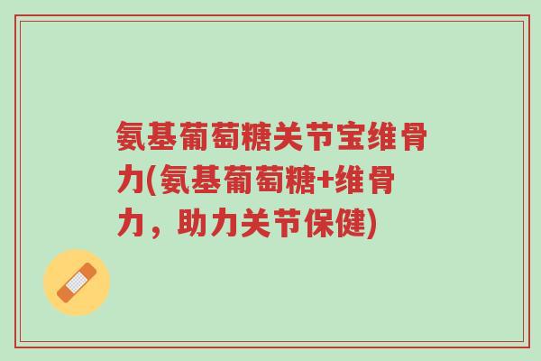 氨基葡萄糖关节宝维骨力(氨基葡萄糖+维骨力,助力关节保健)-第1张图片-超越 氨基葡萄糖关节宝维骨力(氨基葡萄糖+维骨力,助力关节保健)-第1张图片-超越