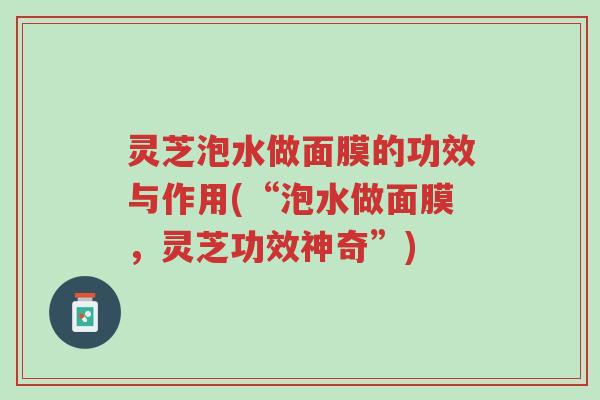 灵芝泡水做面膜的功效与作用(“泡水做面膜,灵芝功效神奇”)-第1张图片-超越 灵芝泡水做面膜的功效与作用(“泡水做面膜,灵芝功效神奇”)-第1张图片-超越