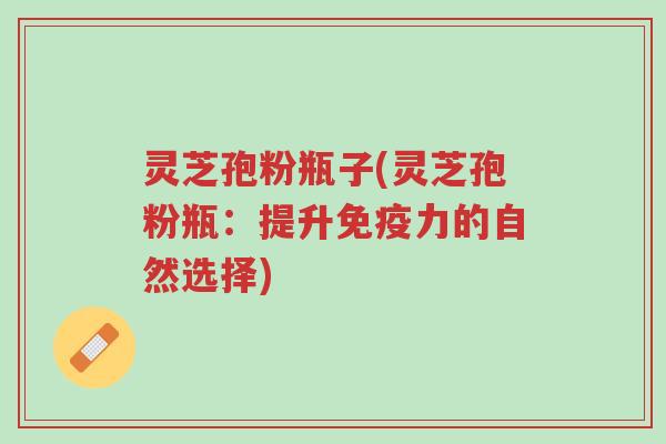 灵芝孢粉瓶子(灵芝孢粉瓶:提升免疫力的自然选择)-第1张图片-超越 灵芝孢粉瓶子(灵芝孢粉瓶:提升免疫力的自然选择)-第1张图片-超越
