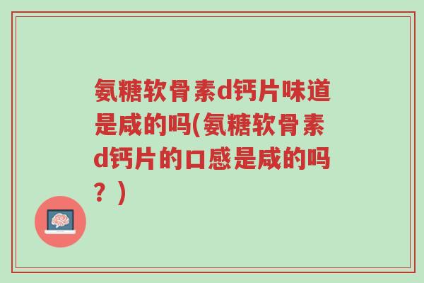 氨糖软骨素d钙片味道是咸的吗(氨糖软骨素d钙片的口感是咸的吗?)-第1张图片-超越 氨糖软骨素d钙片味道是咸的吗(氨糖软骨素d钙片的口感是咸的吗?)-第1张图片-超越
