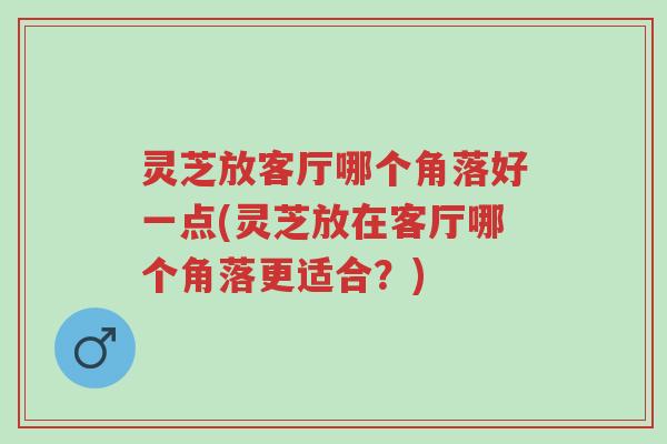 灵芝放客厅哪个角落好一点(灵芝放在客厅哪个角落更适合?)-第1张图片-超越 灵芝放客厅哪个角落好一点(灵芝放在客厅哪个角落更适合?)-第1张图片-超越