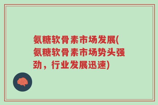 氨糖软骨素市场发展(氨糖软骨素市场势头强劲,行业发展迅速)-第1张图片-超越 氨糖软骨素市场发展(氨糖软骨素市场势头强劲,行业发展迅速)-第1张图片-超越