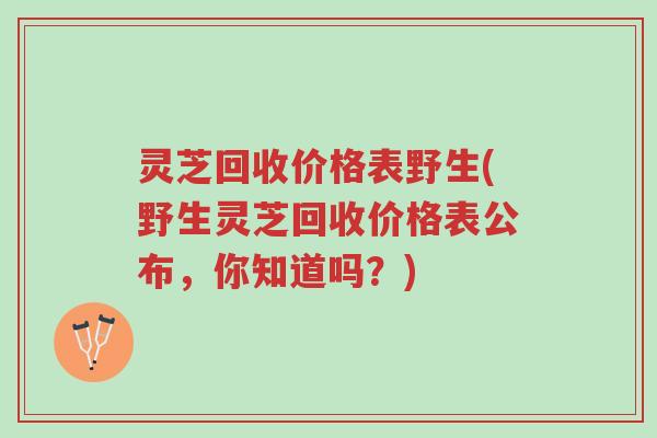 灵芝回收价格表野生(野生灵芝回收价格表公布,你知道吗?)-第1张图片-超越 灵芝回收价格表野生(野生灵芝回收价格表公布,你知道吗?)-第1张图片-超越