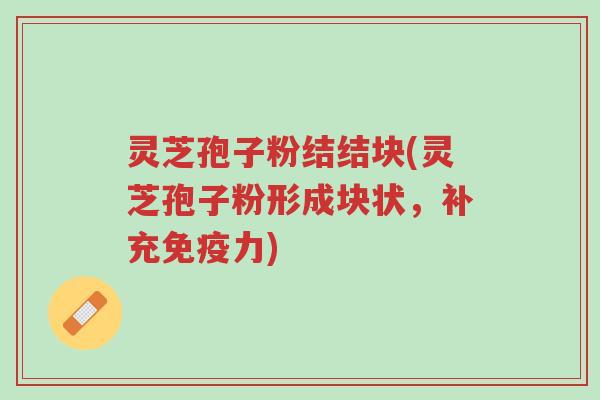 灵芝孢子粉结结块(灵芝孢子粉形成块状,补充免疫力)-第1张图片-超越 灵芝孢子粉结结块(灵芝孢子粉形成块状,补充免疫力)-第1张图片-超越