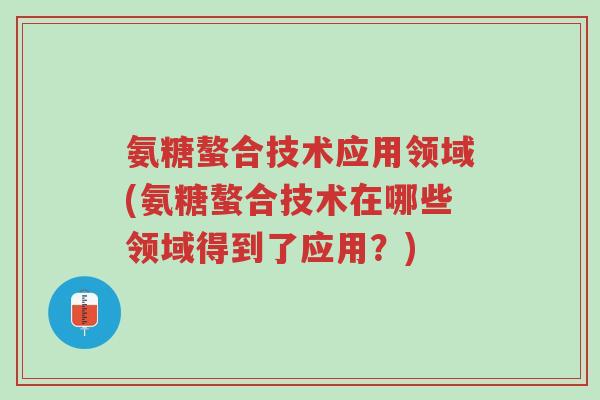 氨糖螯合技术应用领域(氨糖螯合技术在哪些领域得到了应用?)-第1张图片-超越 氨糖螯合技术应用领域(氨糖螯合技术在哪些领域得到了应用?)-第1张图片-超越
