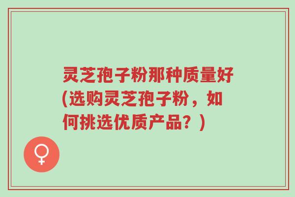 灵芝孢子粉那种质量好(选购灵芝孢子粉,如何挑选优质产品?)-第1张图片-超越 灵芝孢子粉那种质量好(选购灵芝孢子粉,如何挑选优质产品?)-第1张图片-超越