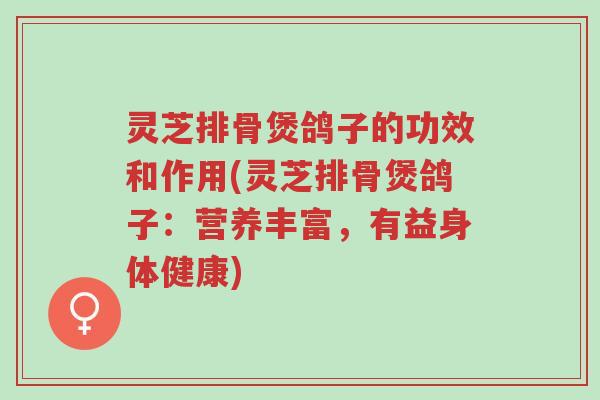 灵芝排骨煲鸽子的功效和作用(灵芝排骨煲鸽子:营养丰富,有益身体健康)-第1张图片-超越 灵芝排骨煲鸽子的功效和作用(灵芝排骨煲鸽子:营养丰富,有益身体健康)-第1张图片-超越
