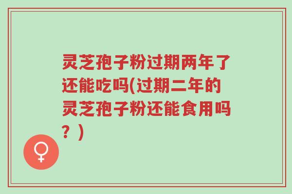 灵芝孢子粉过期两年了还能吃吗(过期二年的灵芝孢子粉还能食用吗?)-第1张图片-超越 灵芝孢子粉过期两年了还能吃吗(过期二年的灵芝孢子粉还能食用吗?)-第1张图片-超越