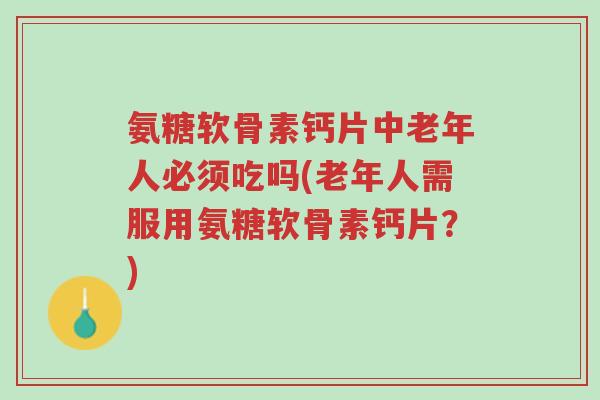 氨糖软骨素钙片中老年人必须吃吗(老年人需服用氨糖软骨素钙片？)-第1张图片-超越