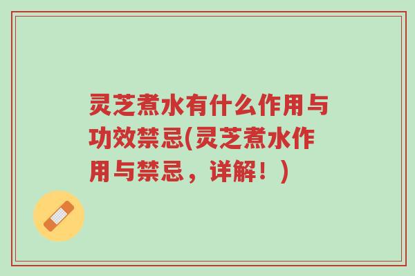 灵芝煮水有什么作用与功效禁忌(灵芝煮水作用与禁忌，详解！)-第1张图片-超越