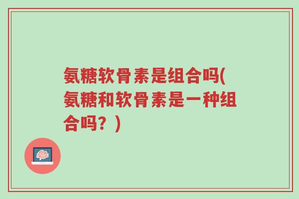 氨糖软骨素是组合吗(氨糖和软骨素是一种组合吗?)-第1张图片-超越 氨糖软骨素是组合吗(氨糖和软骨素是一种组合吗?)-第1张图片-超越