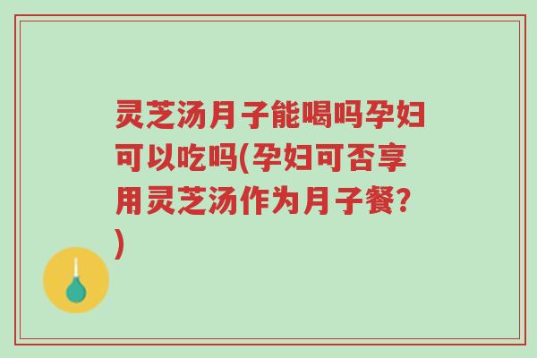 灵芝汤月子能喝吗孕妇可以吃吗(孕妇可否享用灵芝汤作为月子餐?)-第1张图片-超越 灵芝汤月子能喝吗孕妇可以吃吗(孕妇可否享用灵芝汤作为月子餐?)-第1张图片-超越