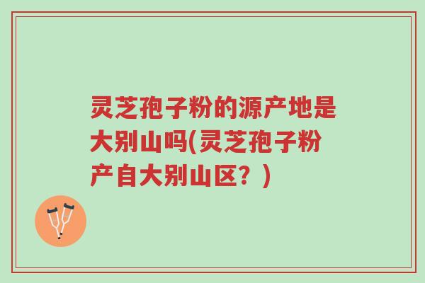 灵芝孢子粉的源产地是大别山吗(灵芝孢子粉产自大别山区?)-第1张图片-超越 灵芝孢子粉的源产地是大别山吗(灵芝孢子粉产自大别山区?)-第1张图片-超越