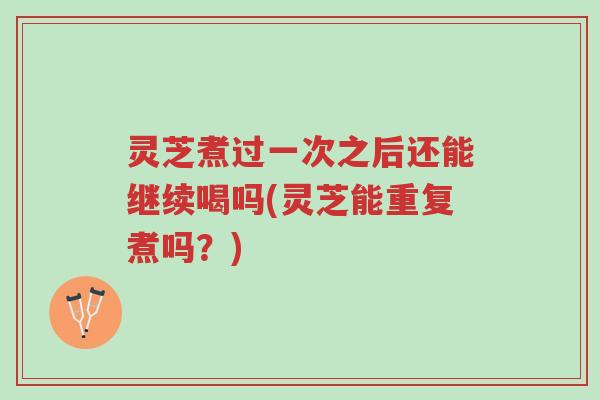 灵芝煮过一次之后还能继续喝吗(灵芝能重复煮吗?)-第1张图片-超越 灵芝煮过一次之后还能继续喝吗(灵芝能重复煮吗?)-第1张图片-超越