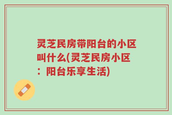 灵芝民房带阳台的小区叫什么(灵芝民房小区:阳台乐享生活)-第1张图片-超越 灵芝民房带阳台的小区叫什么(灵芝民房小区:阳台乐享生活)-第1张图片-超越