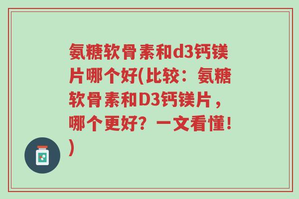 氨糖软骨素和d3钙镁片哪个好(比较：氨糖软骨素和D3钙镁片，哪个更好？一文看懂！)-第1张图片-超越