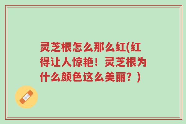 灵芝根怎么那么红(红得让人惊艳!灵芝根为什么颜色这么美丽?)-第1张图片-超越 灵芝根怎么那么红(红得让人惊艳!灵芝根为什么颜色这么美丽?)-第1张图片-超越