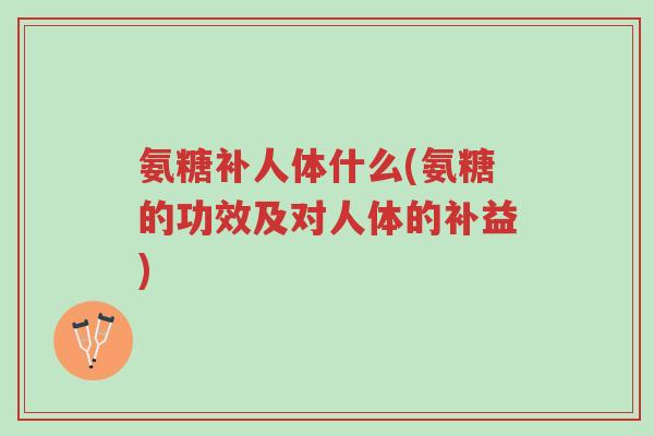 氨糖补人体什么(氨糖的功效及对人体的补益)-第1张图片-超越 氨糖补人体什么(氨糖的功效及对人体的补益)-第1张图片-超越