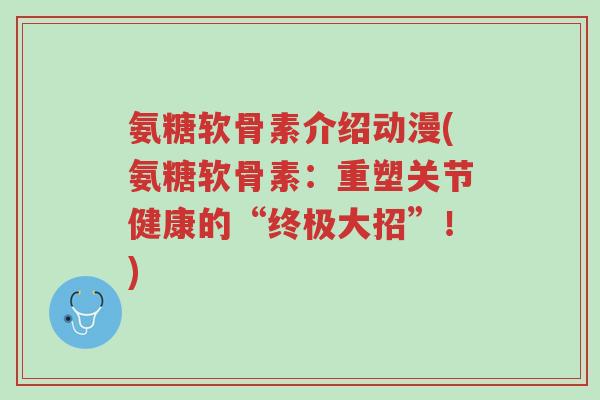 氨糖软骨素介绍动漫(氨糖软骨素:重塑关节健康的“终极大招”!)-第1张图片-超越 氨糖软骨素介绍动漫(氨糖软骨素:重塑关节健康的“终极大招”!)-第1张图片-超越