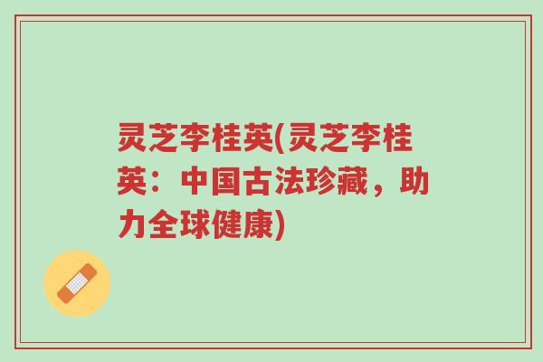 灵芝李桂英(灵芝李桂英:中国古法珍藏,助力全球健康)-第1张图片-超越 灵芝李桂英(灵芝李桂英:中国古法珍藏,助力全球健康)-第1张图片-超越