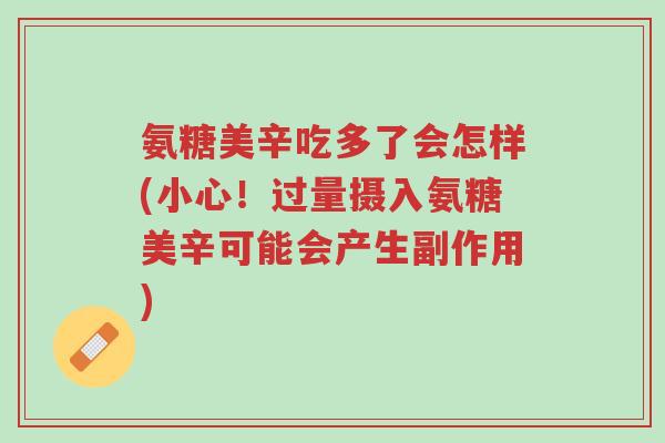 氨糖美辛吃多了会怎样(小心!过量摄入氨糖美辛可能会产生副作用)-第1张图片-超越 氨糖美辛吃多了会怎样(小心!过量摄入氨糖美辛可能会产生副作用)-第1张图片-超越