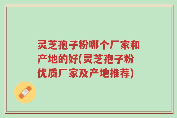 灵芝孢子粉哪个厂家和产地的好(灵芝孢子粉优质厂家及产地推荐)-第1张图片-超越 灵芝孢子粉哪个厂家和产地的好(灵芝孢子粉优质厂家及产地推荐)-第1张图片-超越