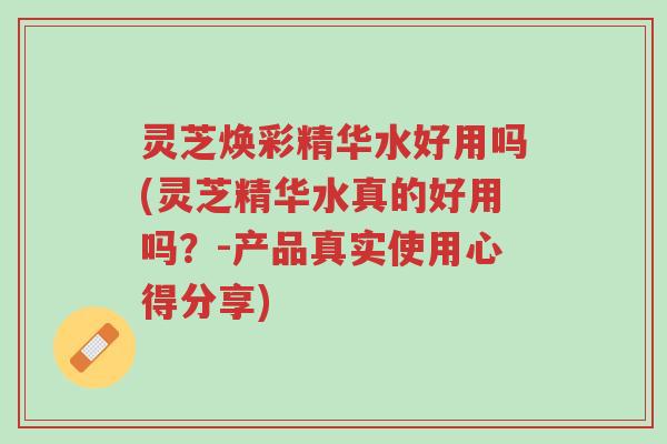 灵芝焕彩精华水好用吗(灵芝精华水真的好用吗?-产品真实使用心得分享)-第1张图片-超越 灵芝焕彩精华水好用吗(灵芝精华水真的好用吗?-产品真实使用心得分享)-第1张图片-超越