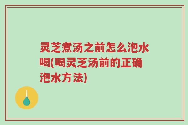 灵芝煮汤之前怎么泡水喝(喝灵芝汤前的正确泡水方法)-第1张图片-超越 灵芝煮汤之前怎么泡水喝(喝灵芝汤前的正确泡水方法)-第1张图片-超越