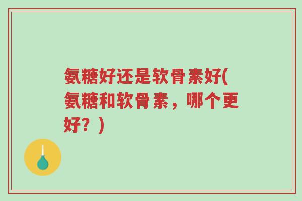 氨糖好还是软骨素好(氨糖和软骨素,哪个更好?)-第1张图片-超越 氨糖好还是软骨素好(氨糖和软骨素,哪个更好?)-第1张图片-超越