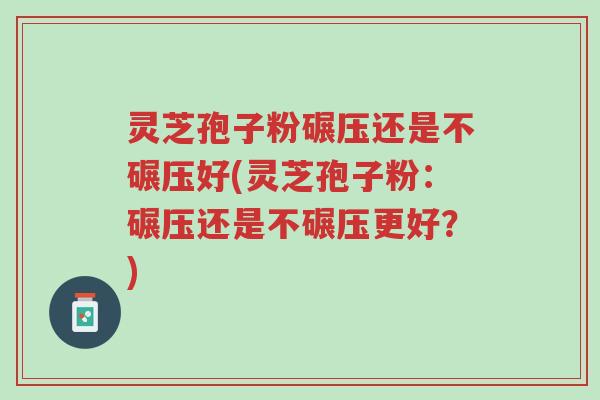 灵芝孢子粉碾压还是不碾压好(灵芝孢子粉：碾压还是不碾压更好？)-第1张图片-超越