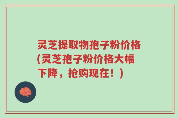 灵芝提取物孢子粉价格(灵芝孢子粉价格大幅下降,抢购现在!)-第1张图片-超越 灵芝提取物孢子粉价格(灵芝孢子粉价格大幅下降,抢购现在!)-第1张图片-超越