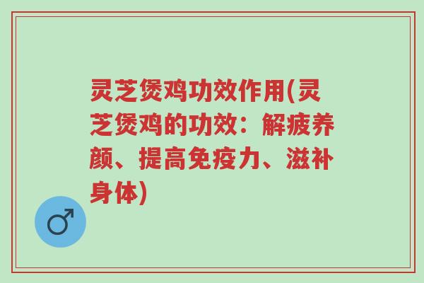 灵芝煲鸡功效作用(灵芝煲鸡的功效:解疲养颜、提高免疫力、滋补身体)-第1张图片-超越 灵芝煲鸡功效作用(灵芝煲鸡的功效:解疲养颜、提高免疫力、滋补身体)-第1张图片-超越