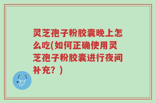 灵芝孢子粉胶囊晚上怎么吃(如何正确使用灵芝孢子粉胶囊进行夜间补充?)-第1张图片-超越 灵芝孢子粉胶囊晚上怎么吃(如何正确使用灵芝孢子粉胶囊进行夜间补充?)-第1张图片-超越