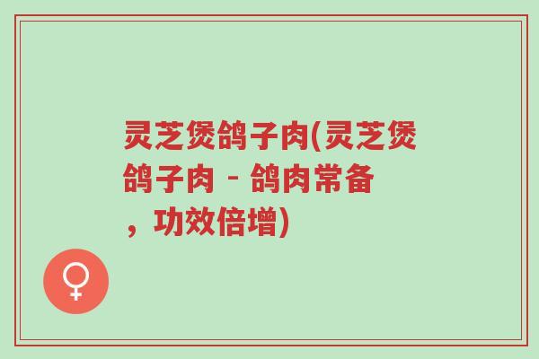 灵芝煲鸽子肉(灵芝煲鸽子肉 - 鸽肉常备,功效倍增)-第1张图片-超越 灵芝煲鸽子肉(灵芝煲鸽子肉 - 鸽肉常备,功效倍增)-第1张图片-超越
