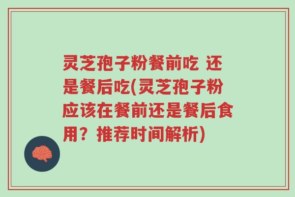 灵芝孢子粉餐前吃 还是餐后吃(灵芝孢子粉应该在餐前还是餐后食用?推荐时间解析)-第1张图片-超越 灵芝孢子粉餐前吃 还是餐后吃(灵芝孢子粉应该在餐前还是餐后食用?推荐时间解析)-第1张图片-超越