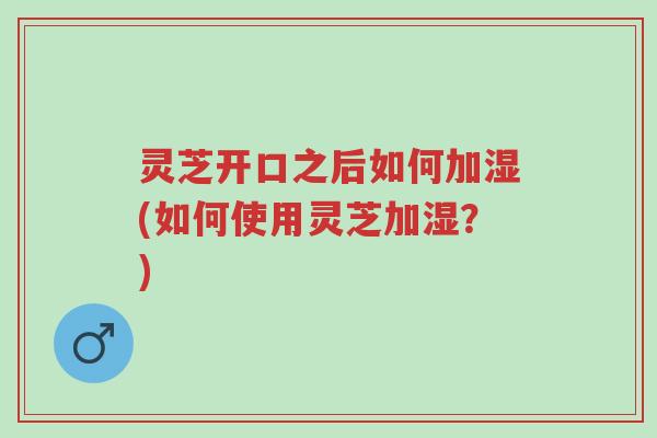 灵芝开口之后如何加湿(如何使用灵芝加湿?)-第1张图片-超越 灵芝开口之后如何加湿(如何使用灵芝加湿?)-第1张图片-超越