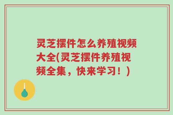 灵芝摆件怎么养殖视频大全(灵芝摆件养殖视频全集,快来学习!)-第1张图片-超越 灵芝摆件怎么养殖视频大全(灵芝摆件养殖视频全集,快来学习!)-第1张图片-超越